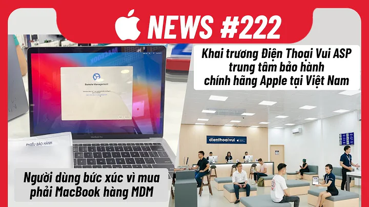 Apple News 222: Khai trương Điện Thoại Vui ASP, Người Dùng Macbook Bức Xúc Vì Mua Phải Hàng MDM