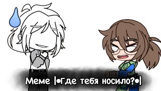 Меме |•Где тебя носило?•|