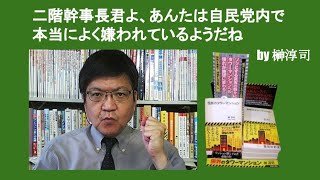 二階幹事長君よ、あんたは自民党内で本当によく嫌われているようだね　by 榊淳司