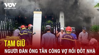 Tối 19/4: Mâu thuẫn gia đình, người đàn ông dùng dao tấn công vợ rồi tự đốt nhà mình|Báo Điện tử VOV