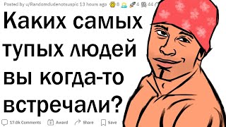 Примеры ТУПЕЙШИХ людей?