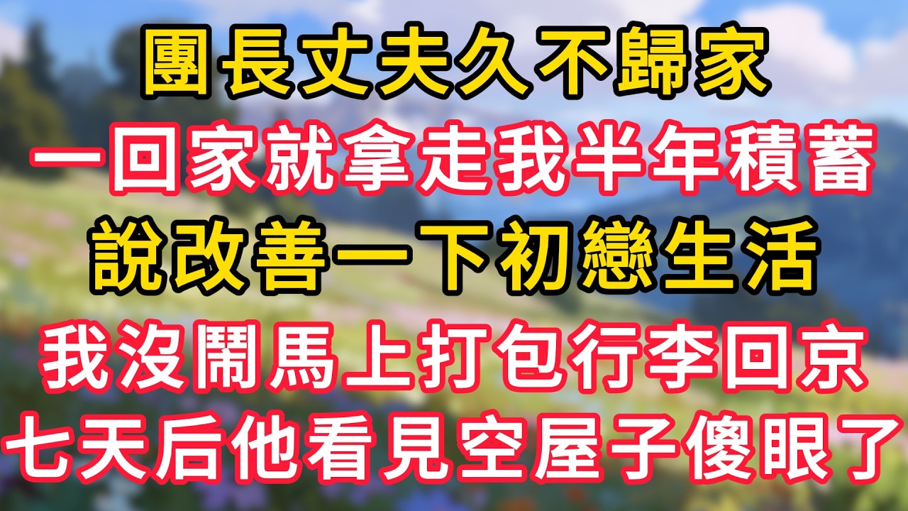 團長丈夫久不歸家，一回家就拿走我半年積蓄，說改善一下初戀生活，我沒鬧馬上打包行李回京，七天后他看見空屋傻眼了！ #為人處世 #生活经验#深夜淺讀 #情感故事 #人間心理 #小说