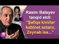 Rasim Balayev tənqid etdi: “Şəfiqə kimilər kabinet axtarır, Zeynəb isə...”