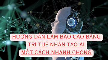 Hướng dẫn làm Báo cáo bằng Trí tuệ nhân tạo AI  một cách nhanh chóng