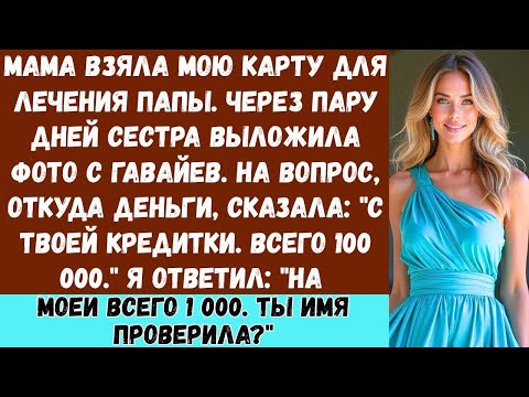 Моя мама взяла мою карту якобы для лечения папы, но отдала её сестре на поездку на Гавайи… Так чт