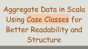 Aggregate Data in Scala Using Case Classes for Better Readability and Structure