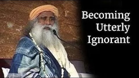 Becoming Utterly Ignorant | Sadhguru