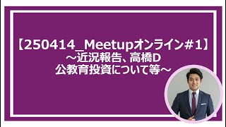 【Meetup_250414】～近況報告、高橋D、公教育投資についてなど～