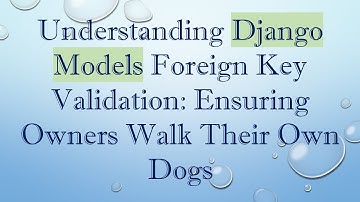 Understanding Django Models Foreign Key Validation: Ensuring Owners Walk Their Own Dogs