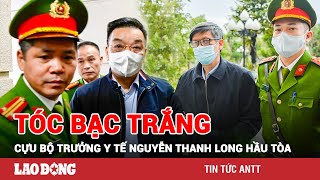 Xét xử vụ Việt Á: Cựu Bộ trưởng Y tế Nguyễn Thanh Long hầu tòa với mái tóc bạc trắng, mắt thâm quầng