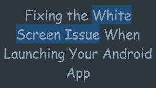 Fixing the White Screen Issue When Launching Your Android App