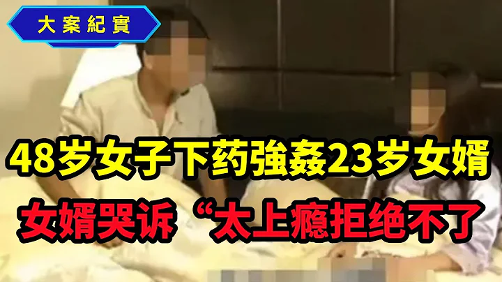 48歲女子下藥侵犯23歲女婿，女婿哭訴“太上癮，拒絕不了，大案紀實 - 天天要聞