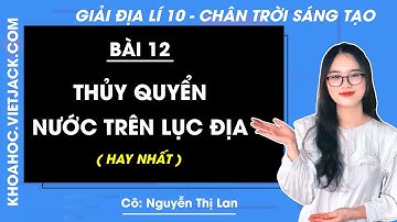 Địa lí 10 Bài 12: Thủy quyển, nước trên lục địa | Chân trời sáng tạo (DỄ HIỂU NHẤT)