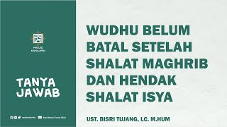 [Tanya Jawab] Wudhu Belum Batal Setelah Shalat Maghrib dan Hendak Shalat Isya, Ust. Bisri Tujang, Lc