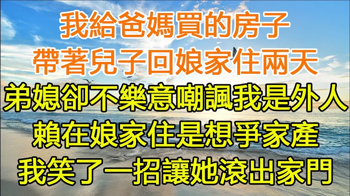 我给爸妈买的房子，带着儿子回娘家住两天，弟媳却不乐意嘲讽我是外人，赖在娘家住是想争家产，我笑了一招让她滚出家门#惬意生活#中老年幸福人生#美丽人生#家庭 #爱情 #婚姻 #为人处世#生活经验#情感故事 - 天天要闻