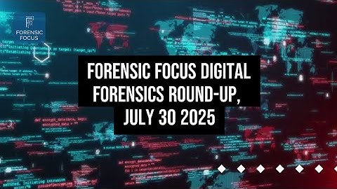 Digital Forensics News Round-Up, July 30 2025