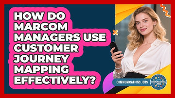 How Do MarCom Managers Use Customer Journey Mapping Effectively? - Communications Jobs