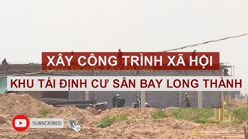 XÂY CÔNG TRÌNH XÃ HỘI KHU TÁI ĐỊNH CƯ SÂN BAY LONG THÀNH