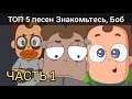 Топ 5 песен ЗНАКОМЬТЕСЬ, БОБ часть 1