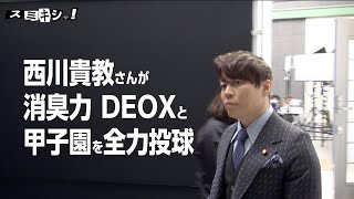 スミキシャ！西川貴教さんが消臭力DEOXと甲子園を全力投球