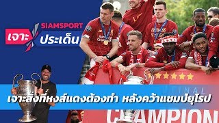 เจาะสิ่งสำคัญที่ 'ลิเวอร์พูล' ต้องทำหลังเป็นแชมป์ยุโรป | Siamsport เจาะประเด็น