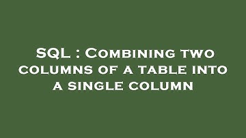 SQL : Combining two columns of a table into a single column