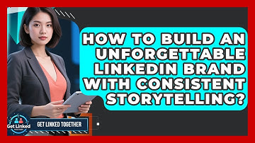 How To Build An Unforgettable LinkedIn Brand With Consistent Storytelling? - Get Linked Together