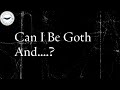 Can I Be Goth And...?