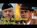 УМЕР актёр Владимир Татосов из ШЕРЛОКА ХОЛМСА и СОЛОМЕННОЙ ШЛЯПКИ