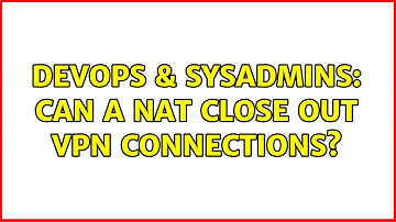 DevOps & SysAdmins: Can a NAT close out VPN connections? (2 Solutions!!)
