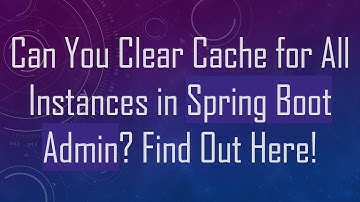 Can You Clear Cache for All Instances in Spring Boot Admin? Find Out Here!