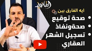 صحة توقيع وصحة ونفاذ وتسجيل الشهر العقاري. ايه الفرق بينهم؟