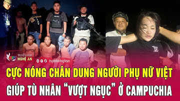 Cực nóng chân dung người phụ nữ Việt giúp tù nhân “vượt ngục” ở Campuchia