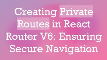 Creating Private Routes in React Router V6: Ensuring Secure Navigation