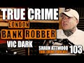 London bank robber vic dark  true crime podcast 103