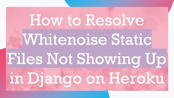 How to Resolve Whitenoise Static Files Not Showing Up in Django on Heroku