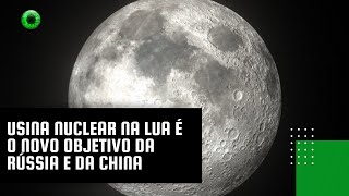 Usina nuclear na Lua é o novo objetivo da Rússia e da China