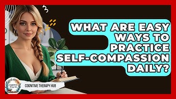 What Are Easy Ways To Practice Self-compassion Daily? - Cognitive Therapy Hub