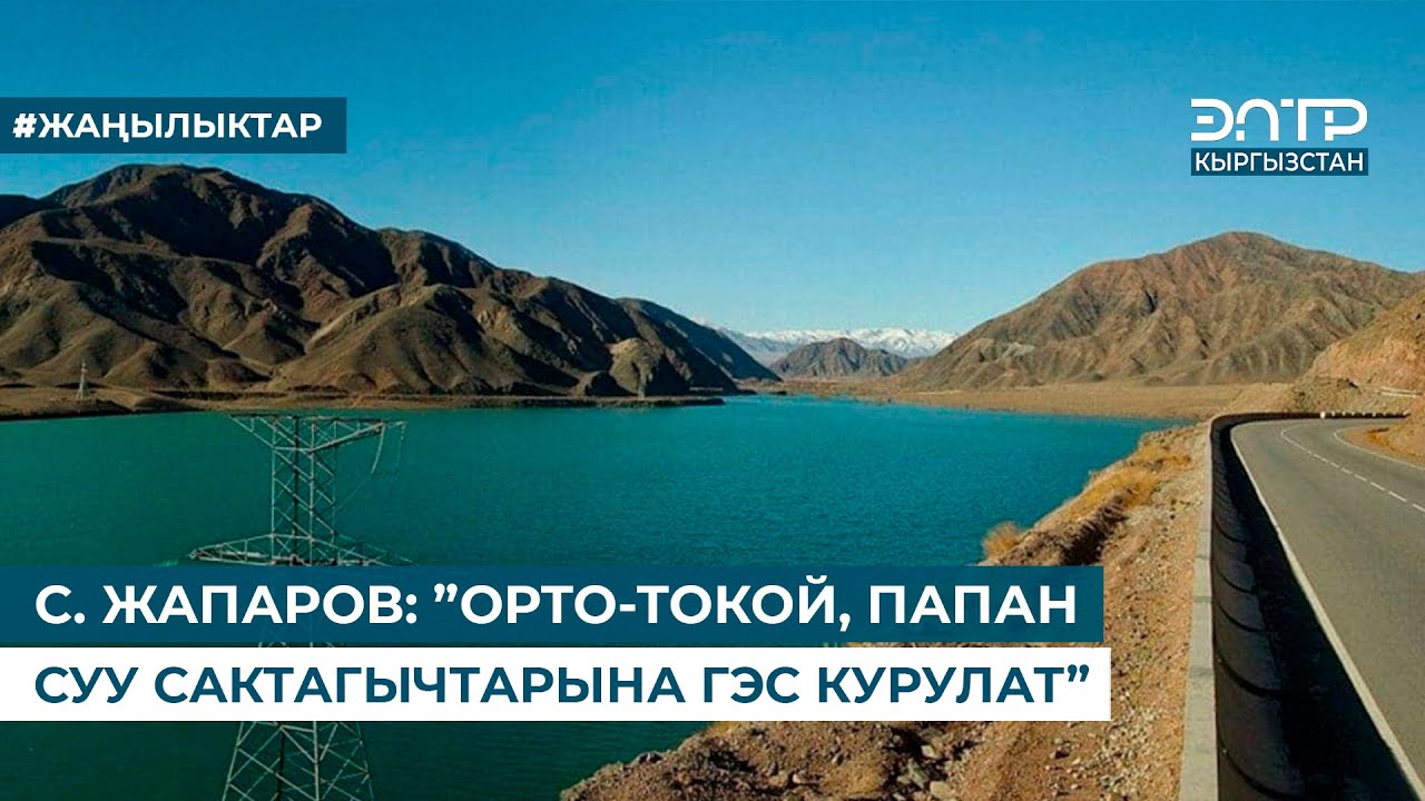 С. ЖАПАРОВ: ”ОРТО-ТОКОЙ, ПАПАН СУУ САКТАГЫЧТАРЫНА ГЭС КУРУЛАТ”