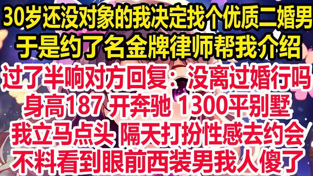 30岁被嫌弃是大龄剩女我决定找个优质二婚男，于是约了名金牌律师帮我介绍，过了半响对方回复：没离过婚行吗？身高187 开奔驰 1300平别墅。我立马点头 隔天打扮性感去约会，不料看到眼前西装男我人傻了！
