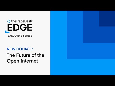 The Trade Desk Edge Academy Executive Series | The Future of the Open Internet