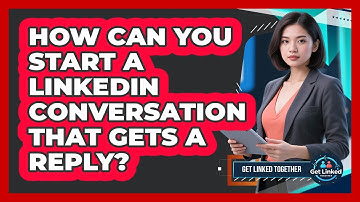 How Can You Start A LinkedIn Conversation That Gets A Reply? - Get Linked Together
