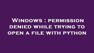 Windows : permission denied while trying to open a file with python