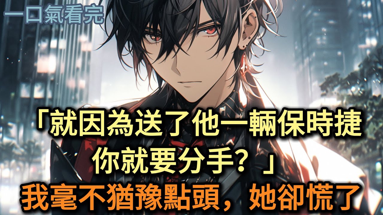 「就因為送了他一輛保時捷，你就要分手？」我毫不猶豫點頭，她卻慌了