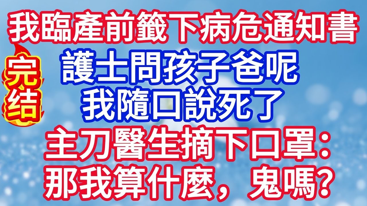 我臨產前籤下病危通知書，護士問孩子爸呢 我隨口說死了，主刀醫生摘下口罩：那我算什麼，鬼嗎？#完结文#情感故事#一口气看完