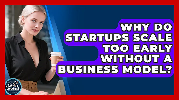 Why Do Startups Scale Too Early Without A Business Model? - The Startup Growth Hub