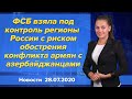 ФСБ взяла под контроль регионы России с риском обострения конфликта армян с азербайджанцами. 28 июля