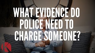WHAT EVIDENCE DO POLICE NEED TO CHARGE SOMEONE?