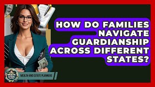 How Do Families Navigate Guardianship Across Different States? - Wealth and Estate Planners
