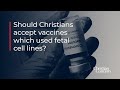 Should Christians accept vaccines which used fetal cell lines?